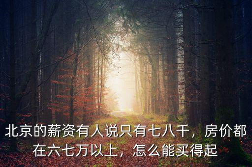 北京的薪資有人說(shuō)只有七八千，房?jī)r(jià)都在六七萬(wàn)以上，怎么能買得起