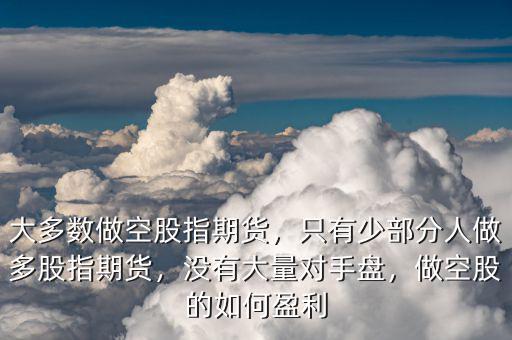 大多數(shù)做空股指期貨，只有少部分人做多股指期貨，沒有大量對(duì)手盤，做空股的如何盈利
