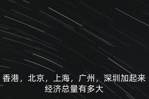 香港，北京，上海，廣州，深圳加起來經(jīng)濟總量有多大