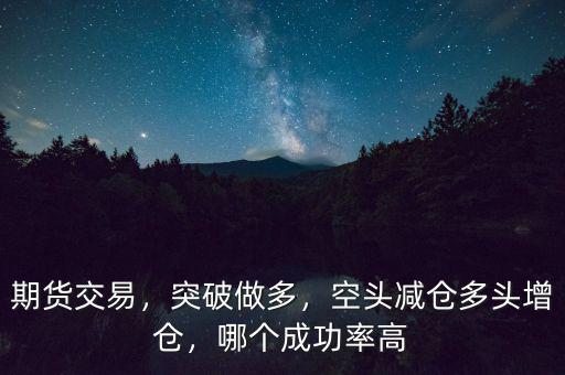 期貨交易，突破做多，空頭減倉多頭增倉，哪個(gè)成功率高