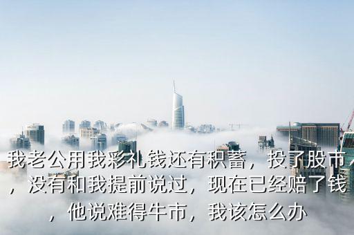 我老公用我彩禮錢(qián)還有積蓄，投了股市，沒(méi)有和我提前說(shuō)過(guò)，現(xiàn)在已經(jīng)賠了錢(qián)，他說(shuō)難得牛市，我該怎么辦