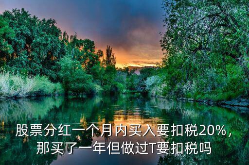 股票分紅一個月內(nèi)買入要扣稅20%，那買了一年但做過T要扣稅嗎