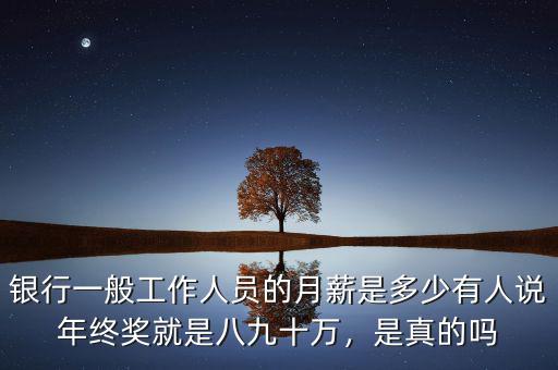 銀行一般工作人員的月薪是多少有人說年終獎(jiǎng)就是八九十萬，是真的嗎