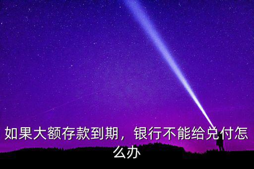 如果大額存款到期，銀行不能給兌付怎么辦