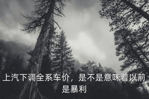 上汽下調(diào)全系車價(jià)，是不是意味著以前是暴利