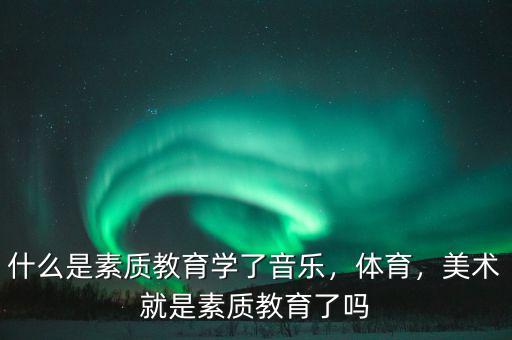 什么是素質(zhì)教育學(xué)了音樂，體育，美術(shù)就是素質(zhì)教育了嗎