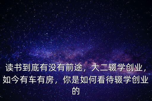 讀書到底有沒有前途，大二輟學(xué)創(chuàng)業(yè)，如今有車有房，你是如何看待輟學(xué)創(chuàng)業(yè)的