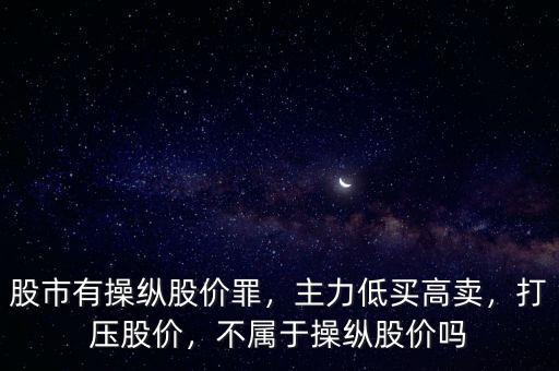 股市有操縱股價(jià)罪，主力低買高賣，打壓股價(jià)，不屬于操縱股價(jià)嗎