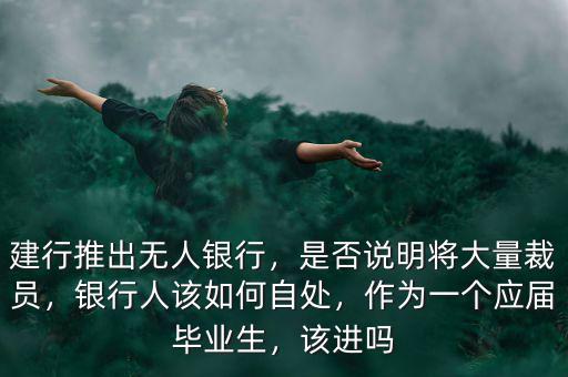 建行推出無(wú)人銀行，是否說(shuō)明將大量裁員，銀行人該如何自處，作為一個(gè)應(yīng)屆畢業(yè)生，該進(jìn)嗎