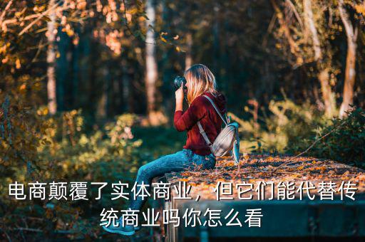 電商顛覆了實(shí)體商業(yè)，但它們能代替?zhèn)鹘y(tǒng)商業(yè)嗎你怎么看
