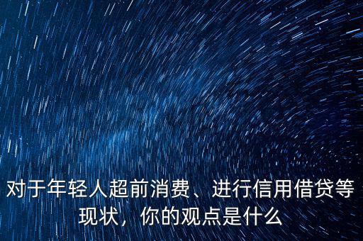 對(duì)于年輕人超前消費(fèi)、進(jìn)行信用借貸等現(xiàn)狀，你的觀點(diǎn)是什么