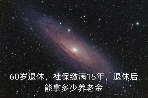 60歲退休，社保繳滿15年，退休后能拿多少養(yǎng)老金