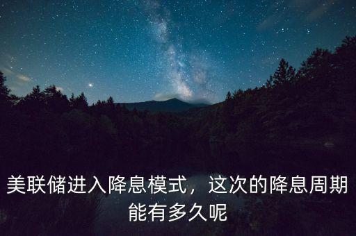 美聯(lián)儲(chǔ)進(jìn)入降息模式，這次的降息周期能有多久呢