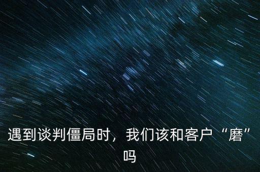 遇到談判僵局時(shí)，我們該和客戶“磨”嗎
