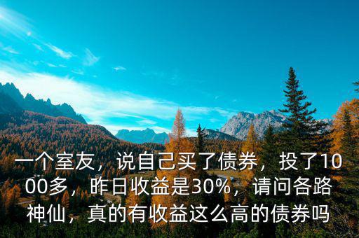 一個室友，說自己買了債券，投了1000多，昨日收益是30%，請問各路神仙，真的有收益這么高的債券嗎