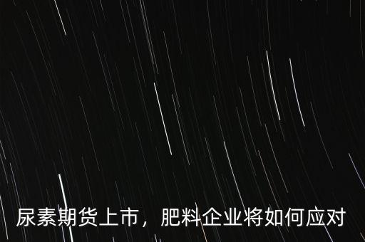 尿素期貨上市，肥料企業(yè)將如何應(yīng)對(duì)