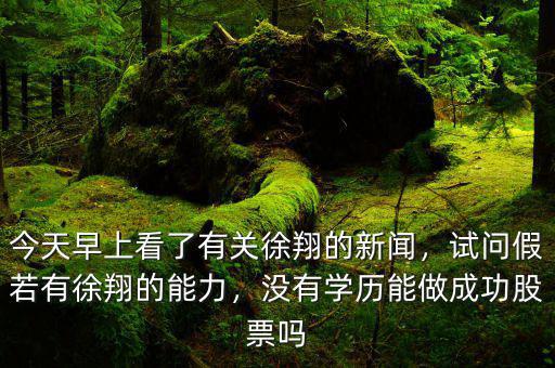 今天早上看了有關(guān)徐翔的新聞，試問(wèn)假若有徐翔的能力，沒(méi)有學(xué)歷能做成功股票嗎