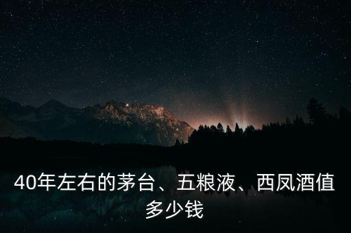 40年左右的茅臺、五糧液、西鳳酒值多少錢