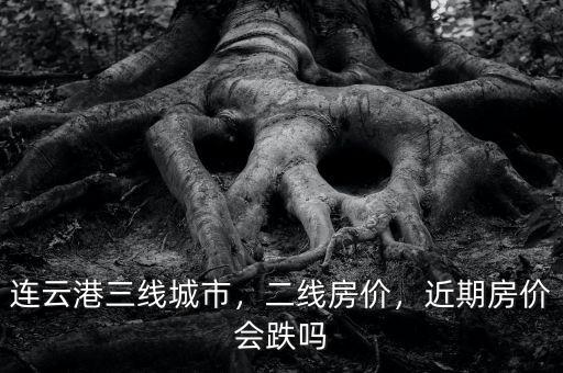 連云港三線城市，二線房價，近期房價會跌嗎
