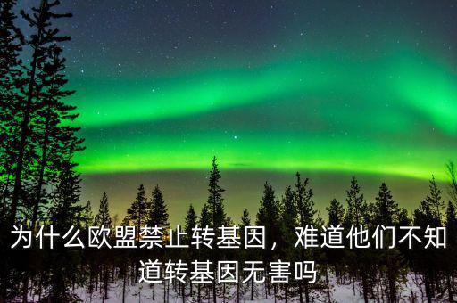 為什么歐盟禁止轉(zhuǎn)基因，難道他們不知道轉(zhuǎn)基因無(wú)害嗎