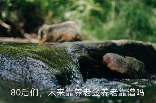 80后們，未來(lái)靠養(yǎng)老金養(yǎng)老靠譜嗎