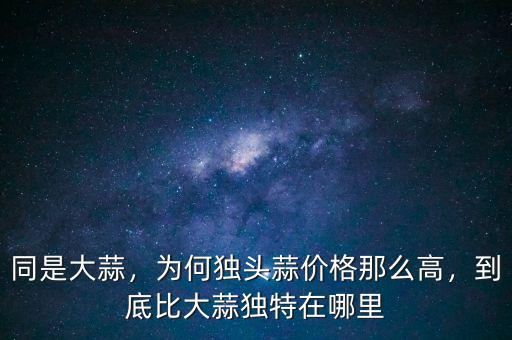 同是大蒜，為何獨頭蒜價格那么高，到底比大蒜獨特在哪里