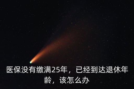 醫(yī)保沒(méi)有繳滿(mǎn)25年，已經(jīng)到達(dá)退休年齡，該怎么辦