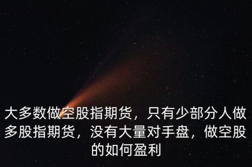 大多數(shù)做空股指期貨，只有少部分人做多股指期貨，沒有大量對(duì)手盤，做空股的如何盈利