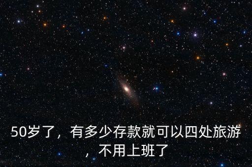 50歲了，有多少存款就可以四處旅游，不用上班了