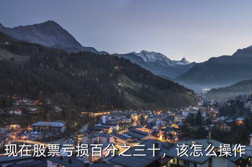 現(xiàn)在股票虧損百分之三十，該怎么操作