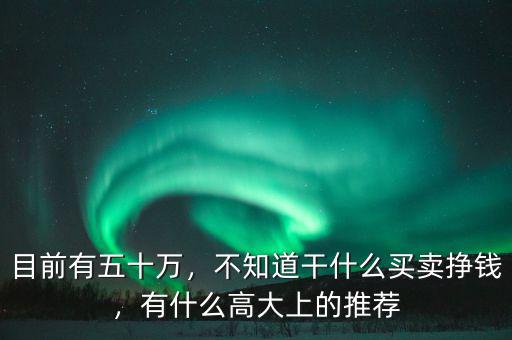 目前有五十萬，不知道干什么買賣掙錢，有什么高大上的推薦