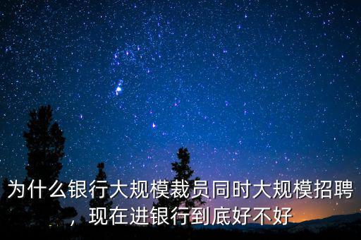 為什么銀行大規(guī)模裁員同時(shí)大規(guī)模招聘，現(xiàn)在進(jìn)銀行到底好不好
