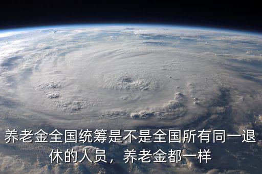 養(yǎng)老金全國統(tǒng)籌是不是全國所有同一退休的人員，養(yǎng)老金都一樣