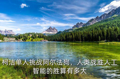 柯潔單人挑戰(zhàn)阿爾法狗，人類戰(zhàn)勝人工智能的勝算有多大