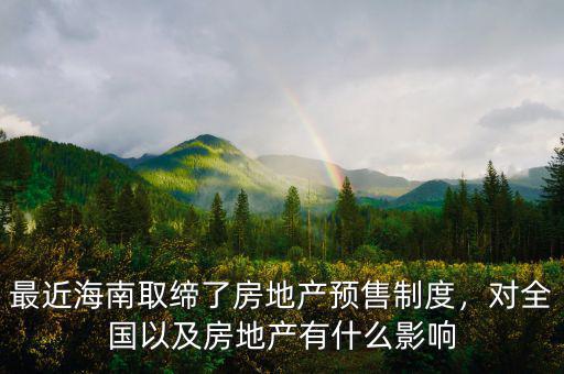 最近海南取締了房地產(chǎn)預(yù)售制度，對(duì)全國(guó)以及房地產(chǎn)有什么影響