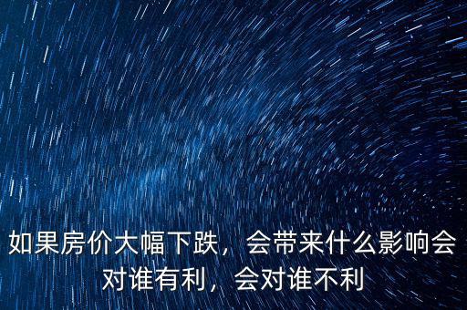 如果房價大幅下跌，會帶來什么影響會對誰有利，會對誰不利