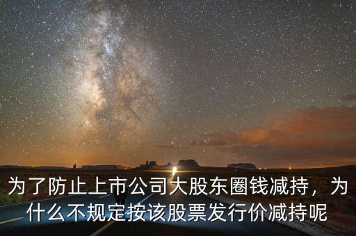 為了防止上市公司大股東圈錢減持，為什么不規(guī)定按該股票發(fā)行價(jià)減持呢