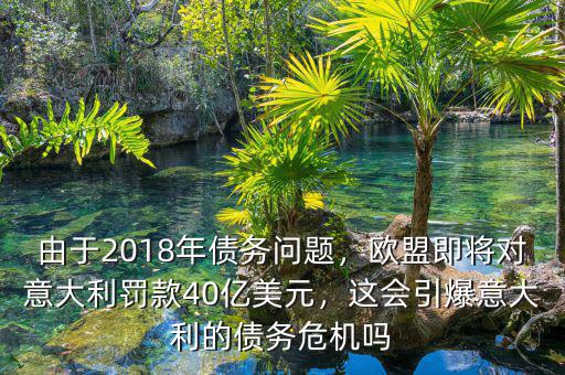 由于2018年債務(wù)問題，歐盟即將對(duì)意大利罰款40億美元，這會(huì)引爆意大利的債務(wù)危機(jī)嗎