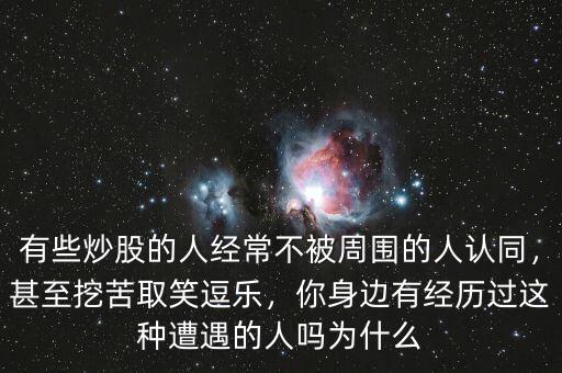 有些炒股的人經(jīng)常不被周圍的人認(rèn)同，甚至挖苦取笑逗樂(lè)，你身邊有經(jīng)歷過(guò)這種遭遇的人嗎為什么