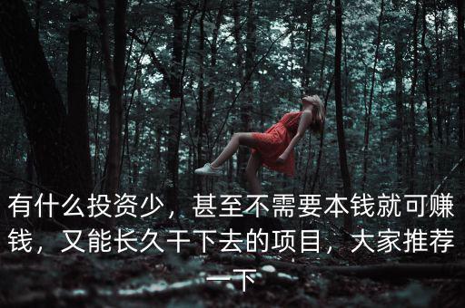 有什么投資少，甚至不需要本錢就可賺錢，又能長久干下去的項目，大家推薦一下