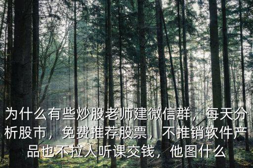 為什么有些炒股老師建微信群，每天分析股市，免費(fèi)推薦股票，不推銷軟件產(chǎn)品也不拉人聽課交錢，他圖什么