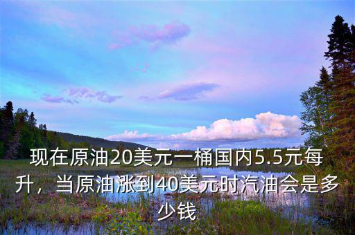 現(xiàn)在原油20美元一桶國(guó)內(nèi)5.5元每升，當(dāng)原油漲到40美元時(shí)汽油會(huì)是多少錢