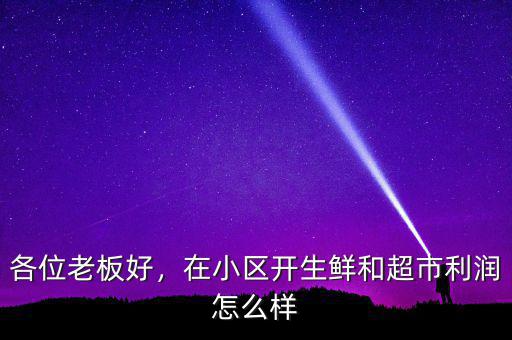 各位老板好，在小區(qū)開生鮮和超市利潤怎么樣