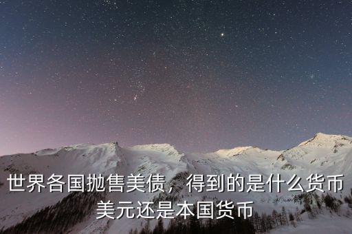 世界各國拋售美債，得到的是什么貨幣美元還是本國貨幣