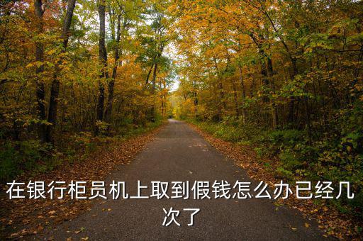 在銀行柜員機(jī)上取到假錢(qián)怎么辦已經(jīng)幾次了