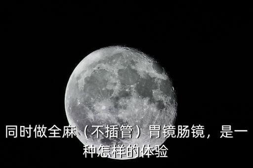 同時做全麻（不插管）胃鏡腸鏡，是一種怎樣的體驗