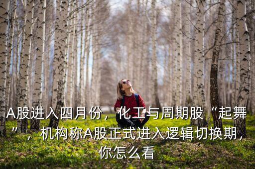 A股進(jìn)入四月份，化工與周期股“起舞”，機(jī)構(gòu)稱(chēng)A股正式進(jìn)入邏輯切換期，你怎么看