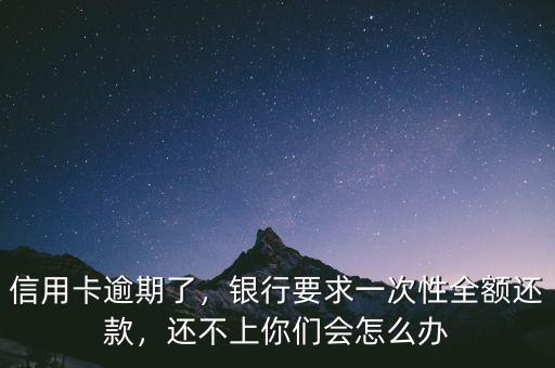 信用卡逾期了，銀行要求一次性全額還款，還不上你們會怎么辦
