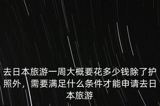 去日本旅游一周大概要花多少錢(qián)除了護(hù)照外，需要滿足什么條件才能申請(qǐng)去日本旅游