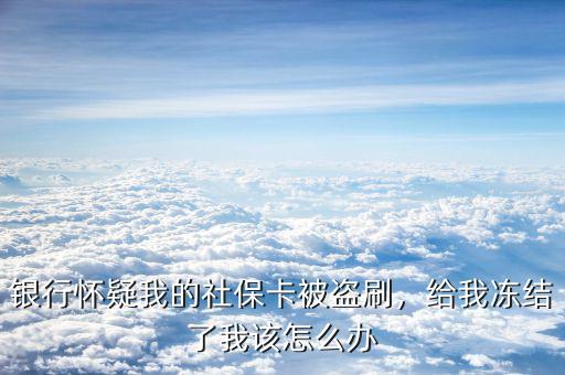 社?？ū槐I刷怎么辦,銀行懷疑我的社?？ū槐I刷